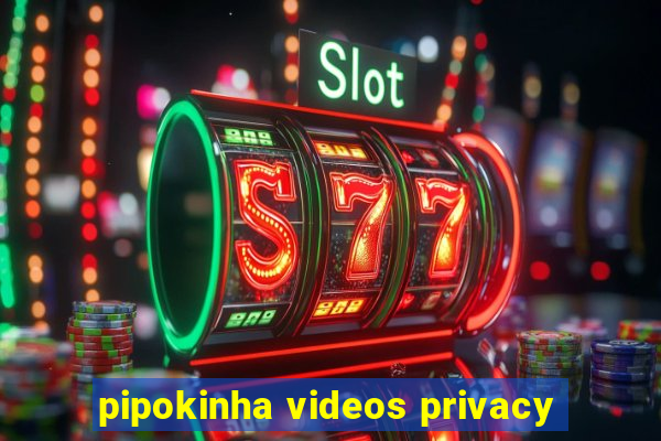 pipokinha videos privacy